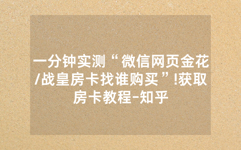 一分钟实测“微信网页金花/战皇房卡找谁购买”!获取房卡教程-知乎