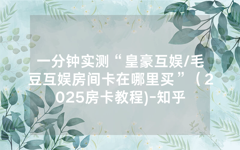 一分钟实测“皇豪互娱/毛豆互娱房间卡在哪里买”（2025房卡教程)-知乎