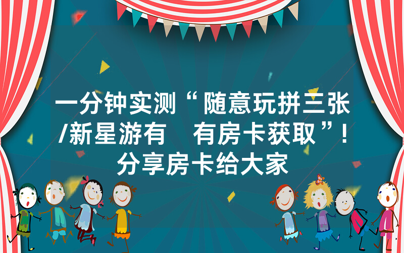 一分钟实测“随意玩拼三张/新星游有沒有房卡获取”!分享房卡给大家