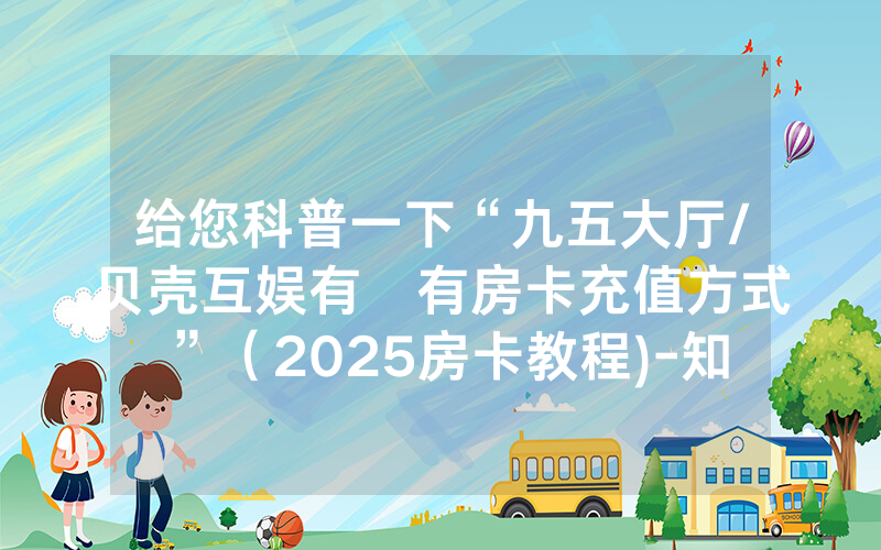 给您科普一下“九五大厅/贝壳互娱有沒有房卡充值方式”（2025房卡教程)-知乎