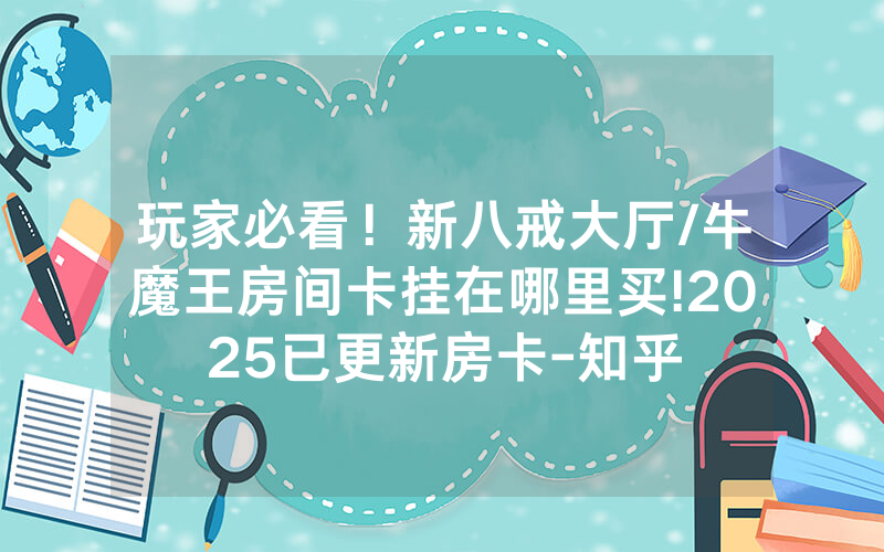 玩家必看！新八戒大厅/牛魔王房间卡挂在哪里买!2025已更新房卡-知乎