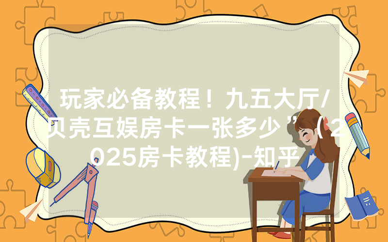 玩家必备教程！九五大厅/贝壳互娱房卡一张多少”（2025房卡教程)-知乎