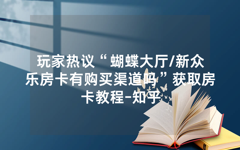 玩家热议“蝴蝶大厅/新众乐房卡有购买渠道吗”获取房卡教程-知乎