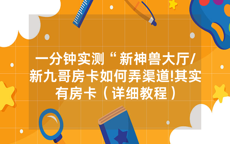 一分钟实测“新神兽大厅/新九哥房卡如何弄渠道!其实有房卡（详细教程）