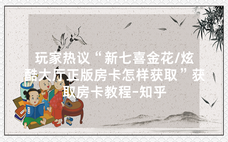 玩家热议“新七喜金花/炫酷大厅正版房卡怎样获取”获取房卡教程-知乎