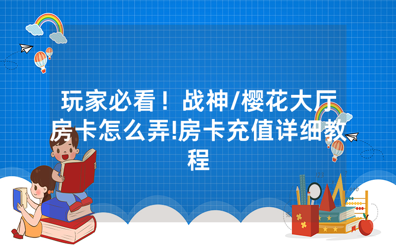 玩家必看！战神/樱花大厅房卡怎么弄!房卡充值详细教程