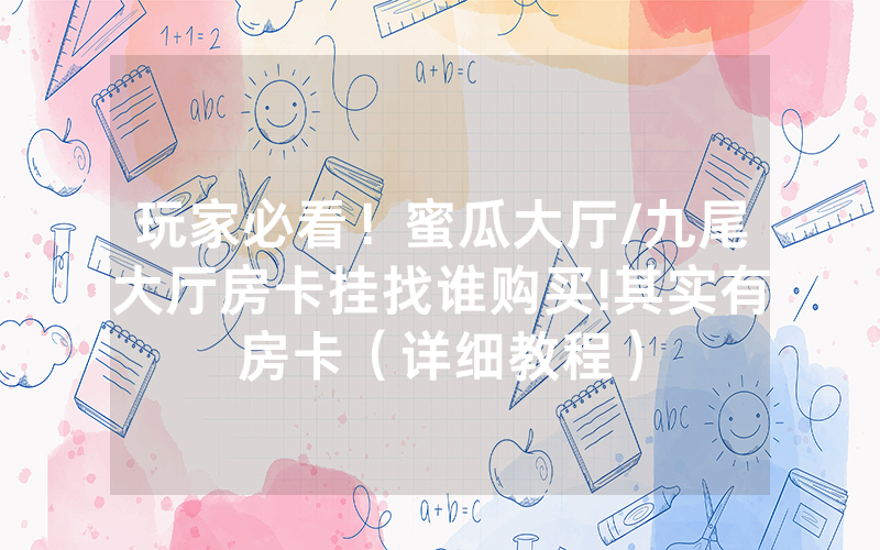 玩家必看！蜜瓜大厅/九尾大厅房卡挂找谁购买!其实有房卡（详细教程）