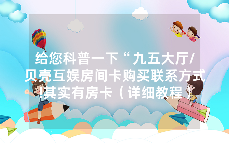 给您科普一下“九五大厅/贝壳互娱房间卡购买联系方式!其实有房卡（详细教程）
