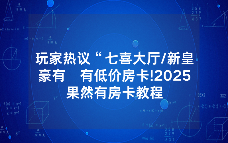 玩家热议“七喜大厅/新皇豪有沒有低价房卡!2025果然有房卡教程