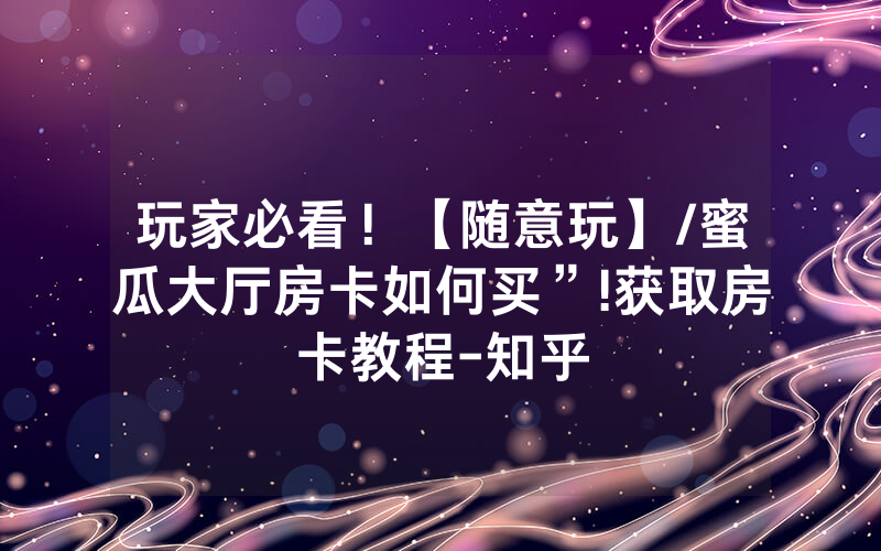 玩家必看！【随意玩】/蜜瓜大厅房卡如何买”!获取房卡教程-知乎