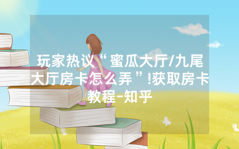玩家热议“蜜瓜大厅/九尾大厅房卡怎么弄”!获取房卡教程-知乎