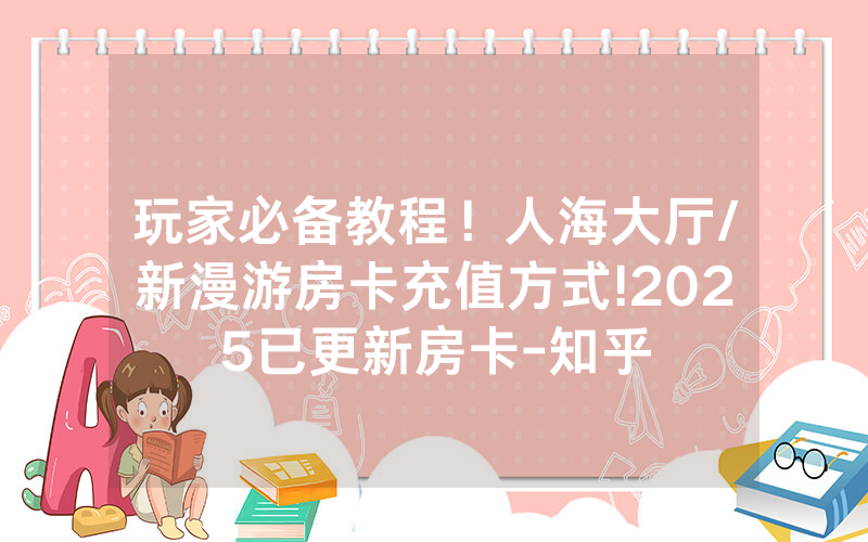 玩家必备教程！人海大厅/新漫游房卡充值方式!2025已更新房卡-知乎
