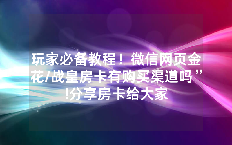 玩家必备教程！微信网页金花/战皇房卡有购买渠道吗”!分享房卡给大家
