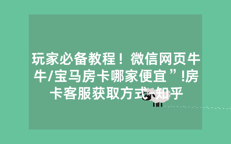 玩家必备教程！微信网页牛牛/宝马房卡哪家便宜”!房卡客服获取方式-知乎
