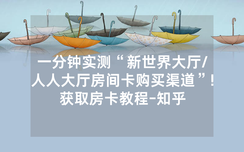 一分钟实测“新世界大厅/人人大厅房间卡购买渠道”!获取房卡教程-知乎