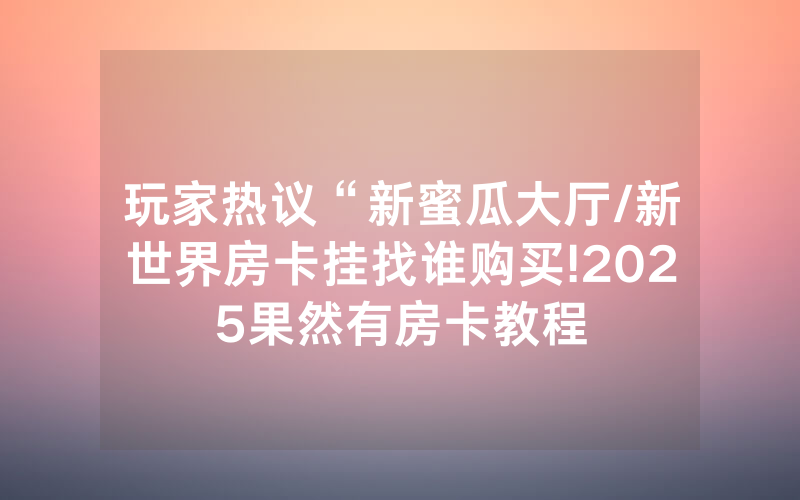 玩家热议“新蜜瓜大厅/新世界房卡挂找谁购买!2025果然有房卡教程