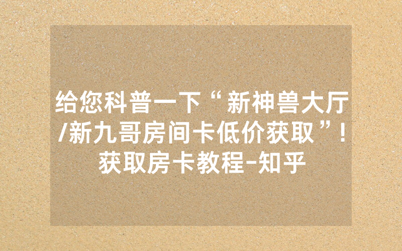 给您科普一下“新神兽大厅/新九哥房间卡低价获取”!获取房卡教程-知乎