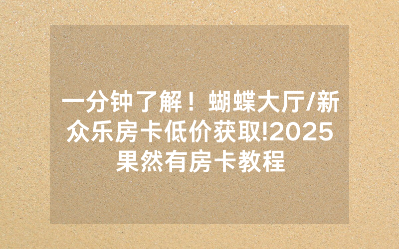 一分钟了解！蝴蝶大厅/新众乐房卡低价获取!2025果然有房卡教程