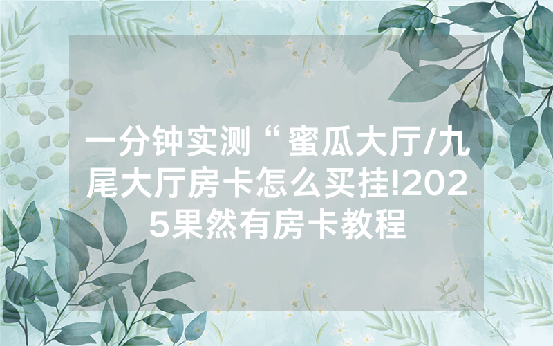 一分钟实测“蜜瓜大厅/九尾大厅房卡怎么买挂!2025果然有房卡教程