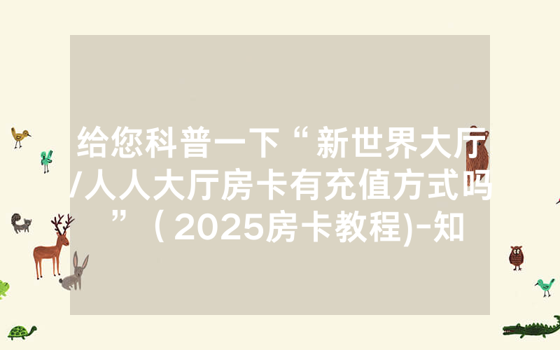 给您科普一下“新世界大厅/人人大厅房卡有充值方式吗”（2025房卡教程)-知乎