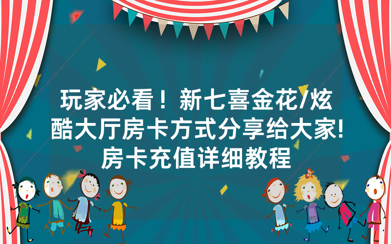 玩家必看！新七喜金花/炫酷大厅房卡方式分享给大家!房卡充值详细教程