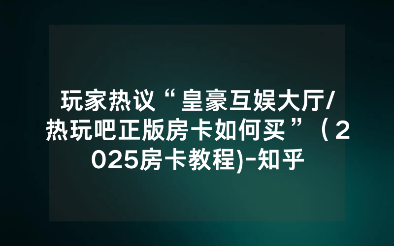 玩家热议“皇豪互娱大厅/热玩吧正版房卡如何买”（2025房卡教程)-知乎