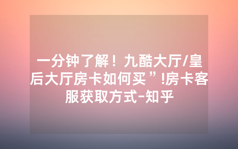 一分钟了解！九酷大厅/皇后大厅房卡如何买”!房卡客服获取方式-知乎