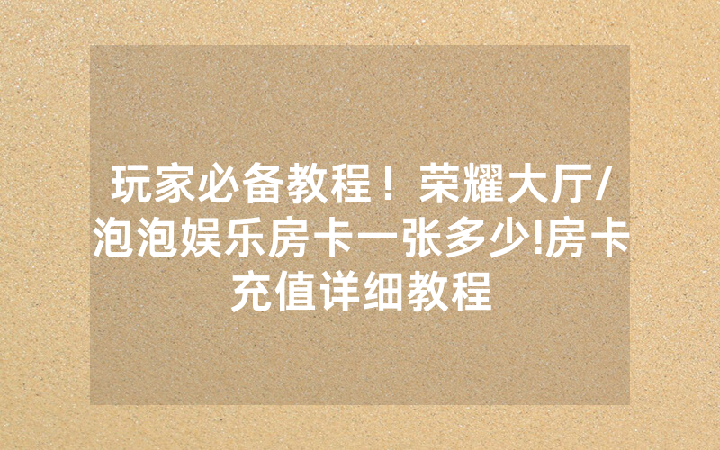 玩家必备教程！荣耀大厅/泡泡娱乐房卡一张多少!房卡充值详细教程
