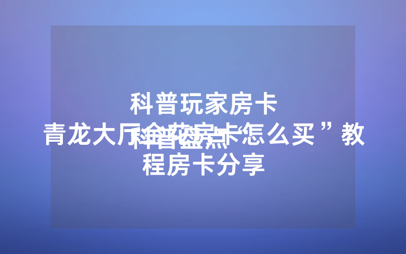 科普玩家房卡
科普盘点“青龙大厅金花房卡怎么买”教程房卡分享