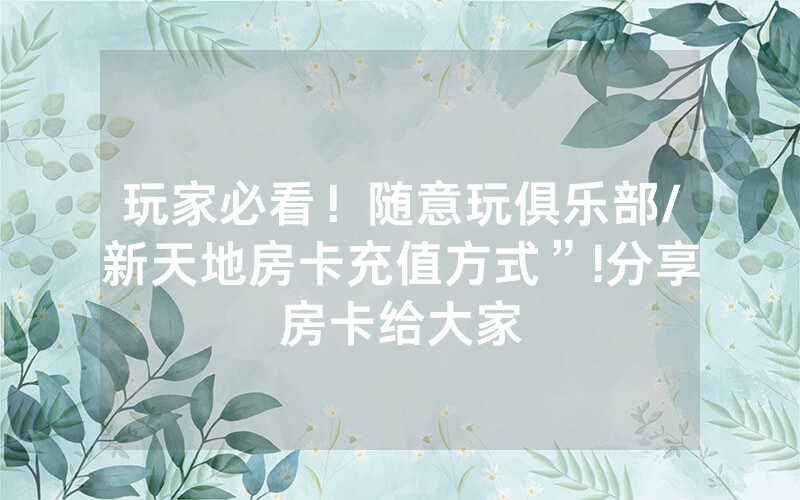 玩家必看！随意玩俱乐部/新天地房卡充值方式”!分享房卡给大家