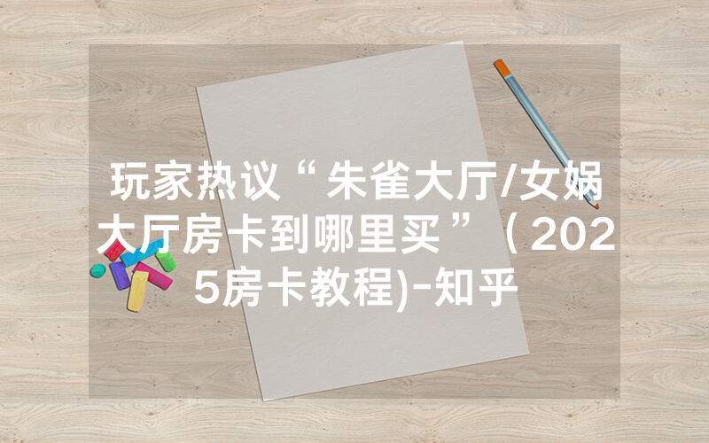 玩家热议“朱雀大厅/女娲大厅房卡到哪里买”（2025房卡教程)-知乎