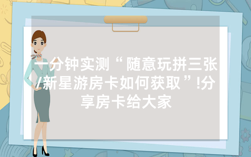 一分钟实测“随意玩拼三张/新星游房卡如何获取”!分享房卡给大家