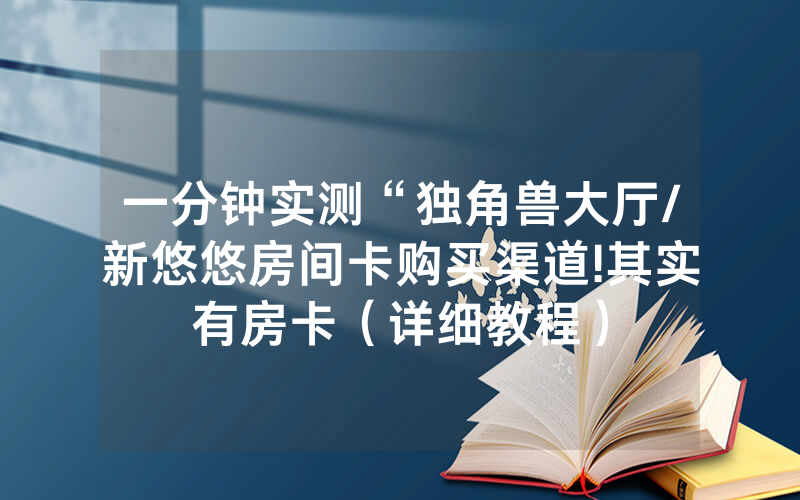 一分钟实测“独角兽大厅/新悠悠房间卡购买渠道!其实有房卡（详细教程）
