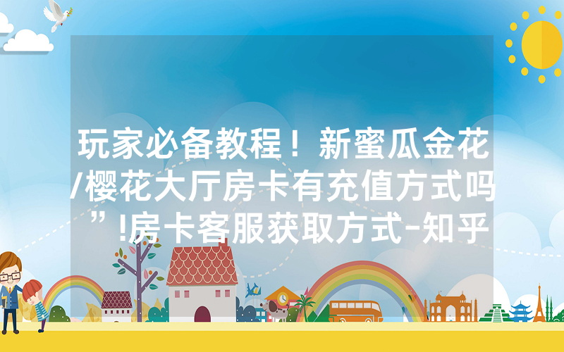 玩家必备教程！新蜜瓜金花/樱花大厅房卡有充值方式吗”!房卡客服获取方式-知乎