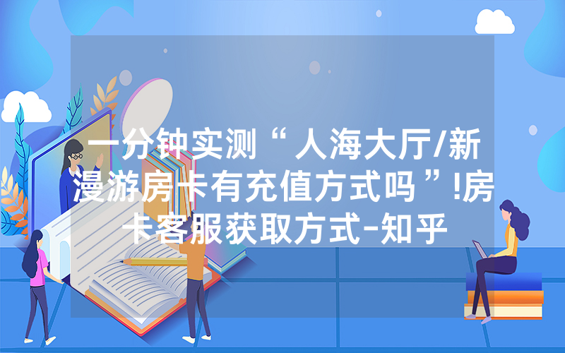 一分钟实测“人海大厅/新漫游房卡有充值方式吗”!房卡客服获取方式-知乎