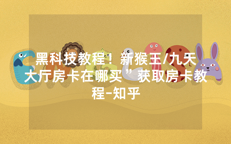 黑科技教程！新猴王/九天大厅房卡在哪买”获取房卡教程-知乎