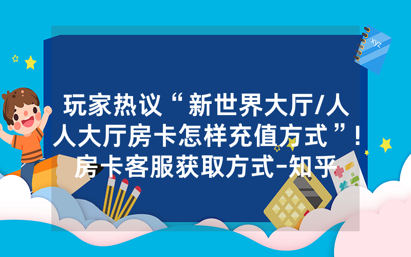 玩家热议“新世界大厅/人人大厅房卡怎样充值方式”!房卡客服获取方式-知乎