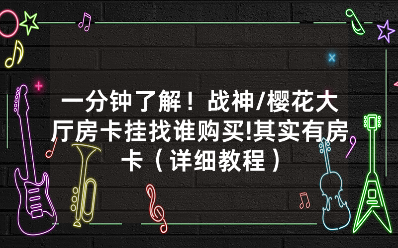 一分钟了解！战神/樱花大厅房卡挂找谁购买!其实有房卡（详细教程）