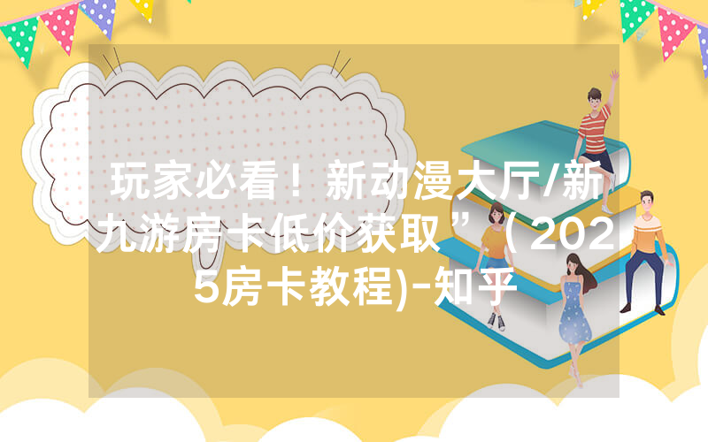 玩家必看！新动漫大厅/新九游房卡低价获取”（2025房卡教程)-知乎