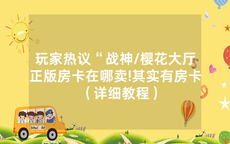 玩家热议“战神/樱花大厅正版房卡在哪卖!其实有房卡（详细教程）