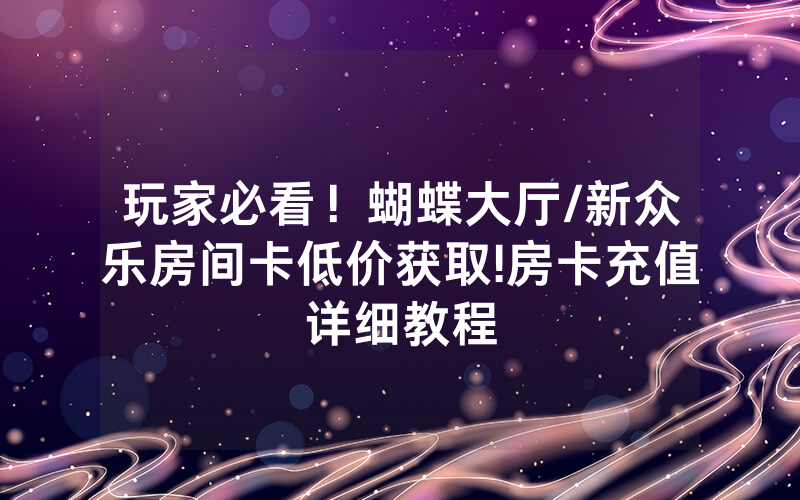 玩家必看！蝴蝶大厅/新众乐房间卡低价获取!房卡充值详细教程