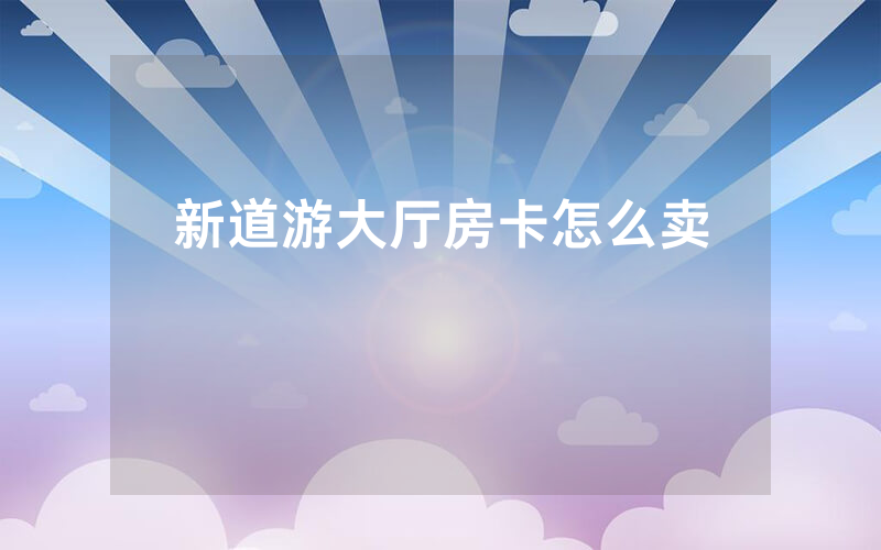 新道游大厅房卡怎么卖