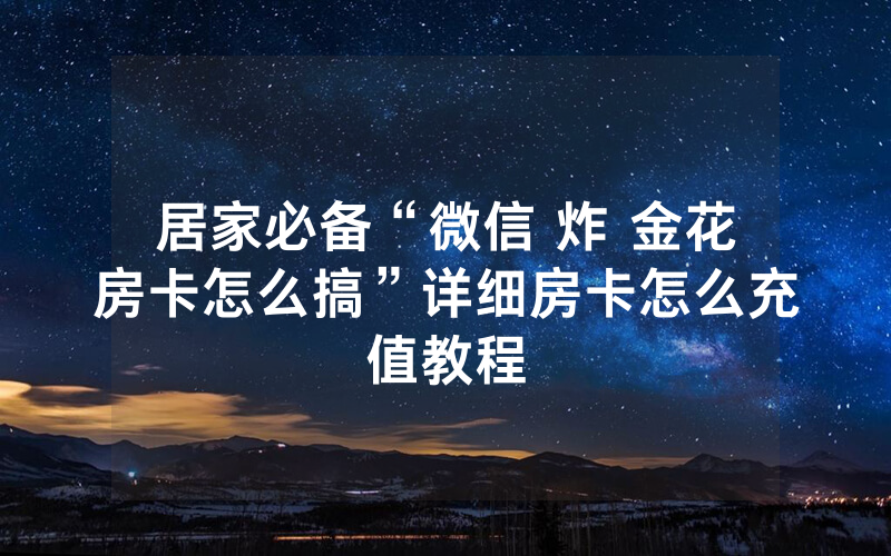 居家必备“微信 炸 金花房卡怎么搞”详细房卡怎么充值教程