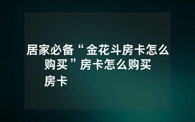 居家必备“金花斗房卡怎么购买”房卡怎么购买
房卡