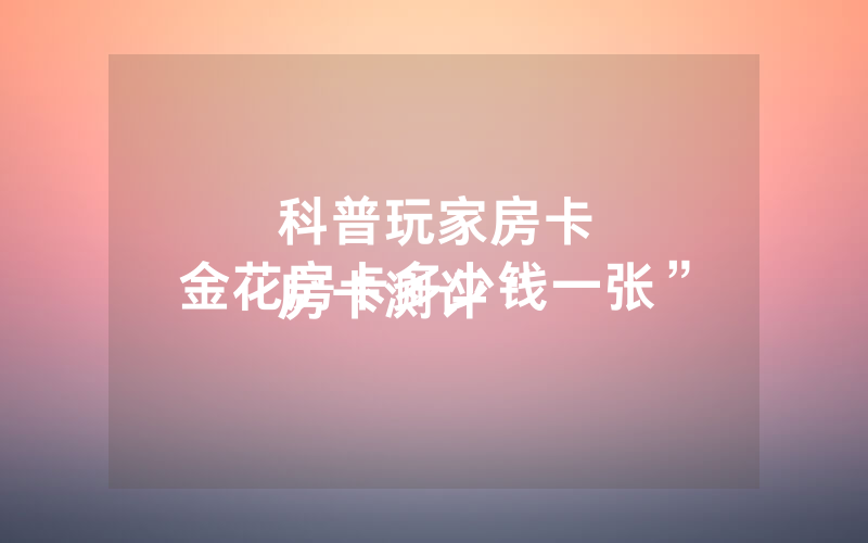 科普玩家房卡
房卡测评“金花房卡多少钱一张”