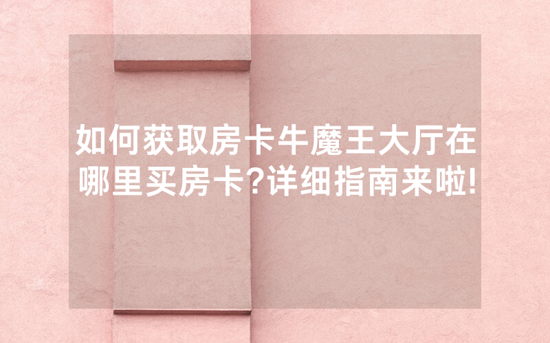 如何获取房卡牛魔王大厅在哪里买房卡?详细指南来啦!