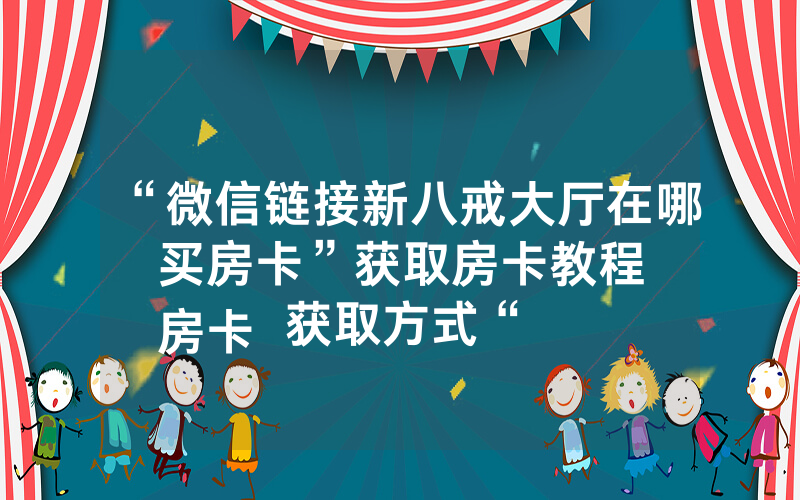 “微信链接新八戒大厅在哪买房卡”获取房卡教程
房卡获取方式“