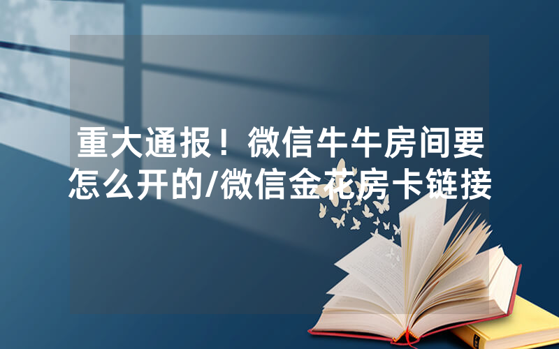 重大通报！微信牛牛房间要怎么开的/微信金花房卡链接