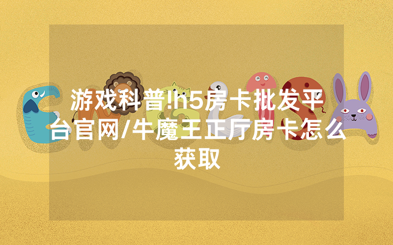 游戏科普!h5房卡批发平台官网/牛魔王正厅房卡怎么获取