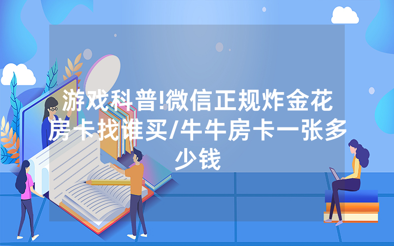 游戏科普!微信正规炸金花房卡找谁买/牛牛房卡一张多少钱